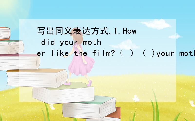 写出同义表达方式.1.How did your mother like the film?（ ）（ )your moth