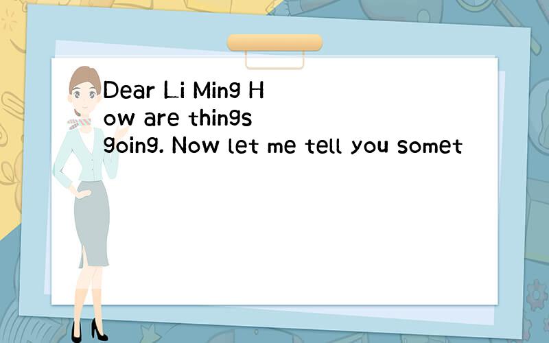 Dear Li Ming How are things going. Now let me tell you somet