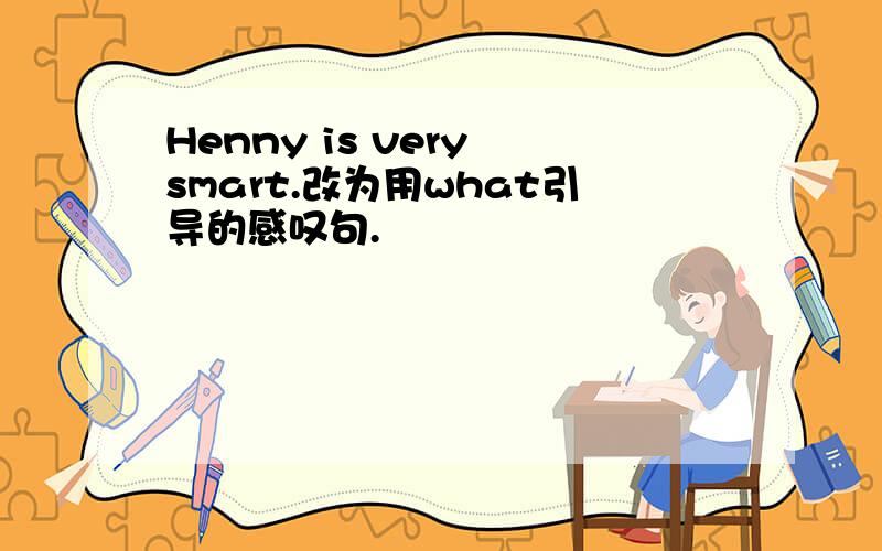 Henny is very smart.改为用what引导的感叹句.