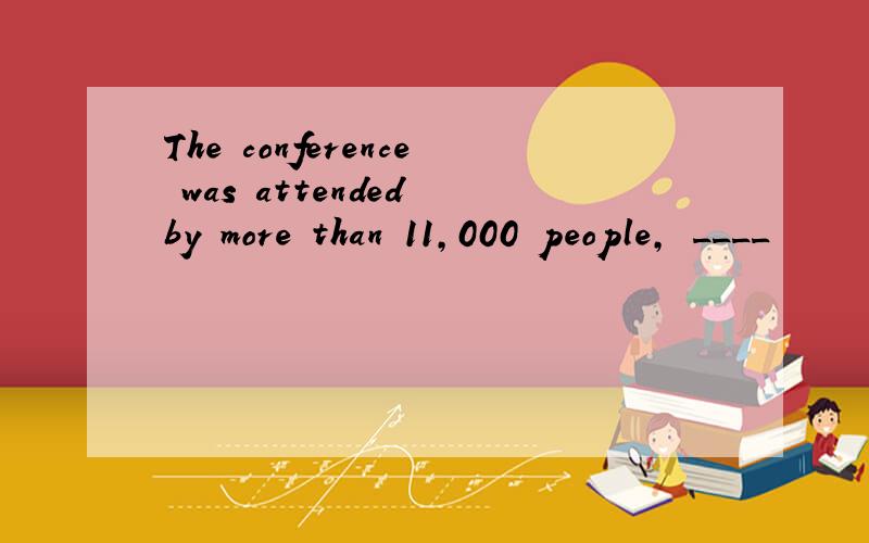 The conference was attended by more than 11,000 people, ____