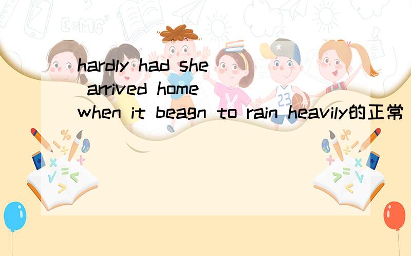 hardly had she arrived home when it beagn to rain heavily的正常