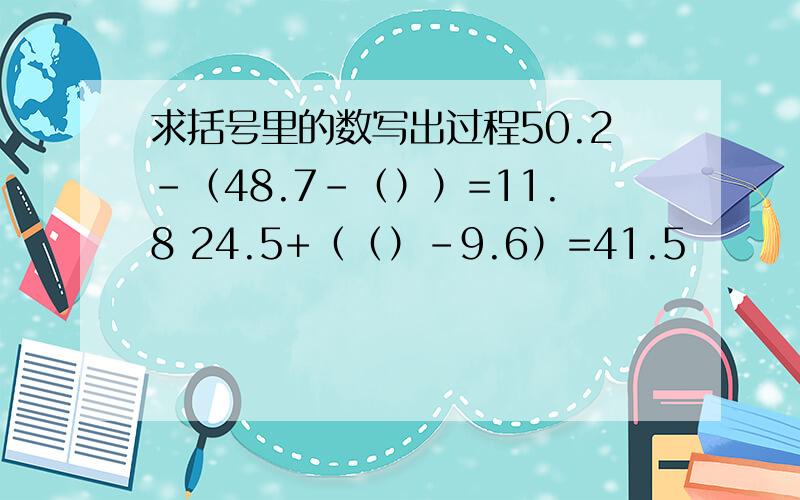 求括号里的数写出过程50.2-（48.7-（））=11.8 24.5+（（）-9.6）=41.5