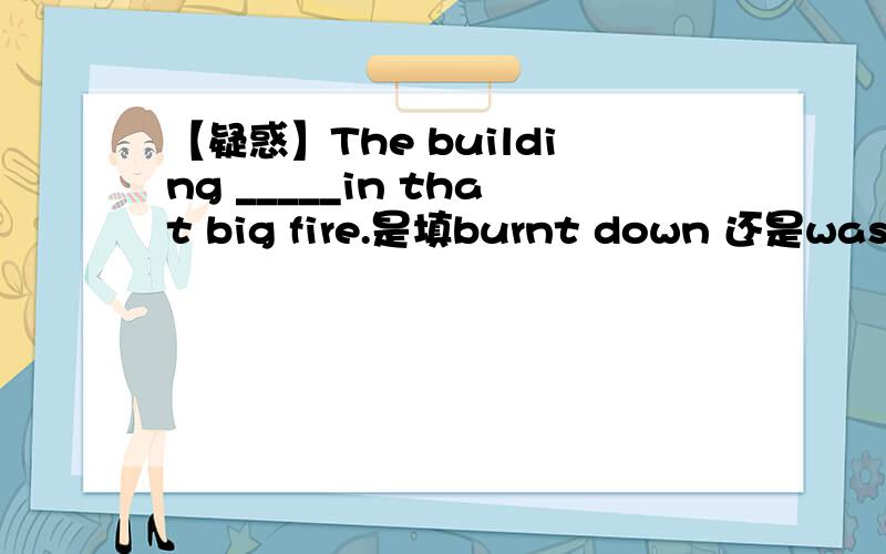 【疑惑】The building _____in that big fire.是填burnt down 还是was bu