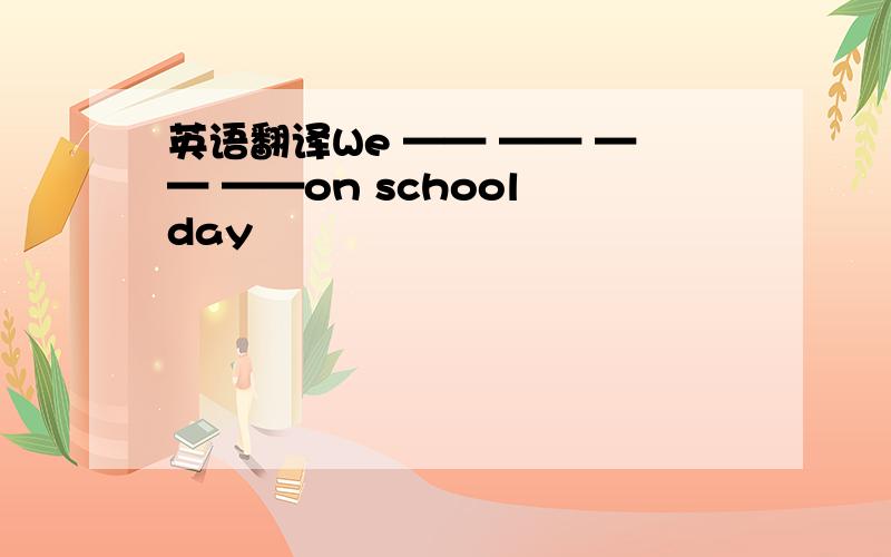 英语翻译We —— —— —— ——on school day