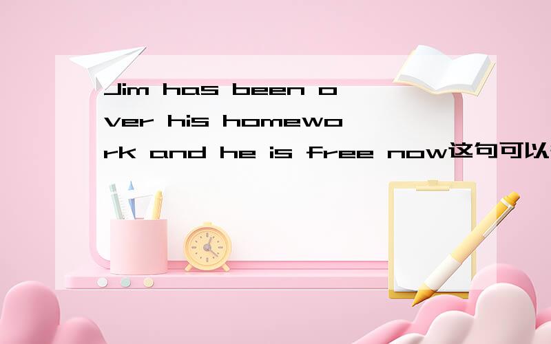 Jim has been over his homework and he is free now这句可以等于下面那句吗