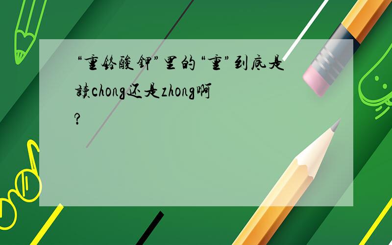 “重铬酸钾”里的“重”到底是读chong还是zhong啊?
