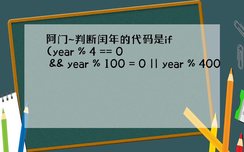 阿门~判断闰年的代码是if (year % 4 == 0 && year % 100 = 0 || year % 400
