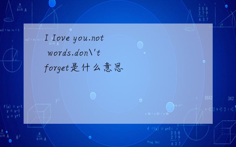I Iove you.not words.don\'t forget是什么意思