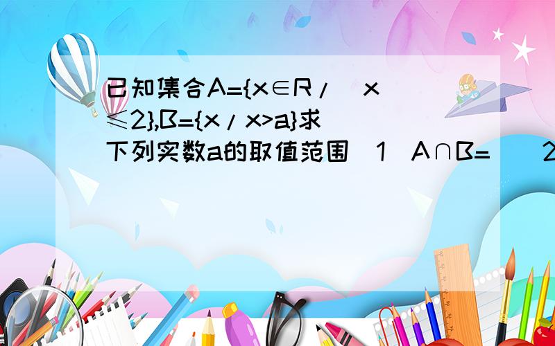 已知集合A={x∈R/|x|≤2},B={x/x>a}求下列实数a的取值范围（1）A∩B=∅（2） A是B的