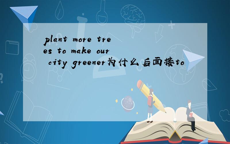 plant more trees to make our city greener为什么后面接to