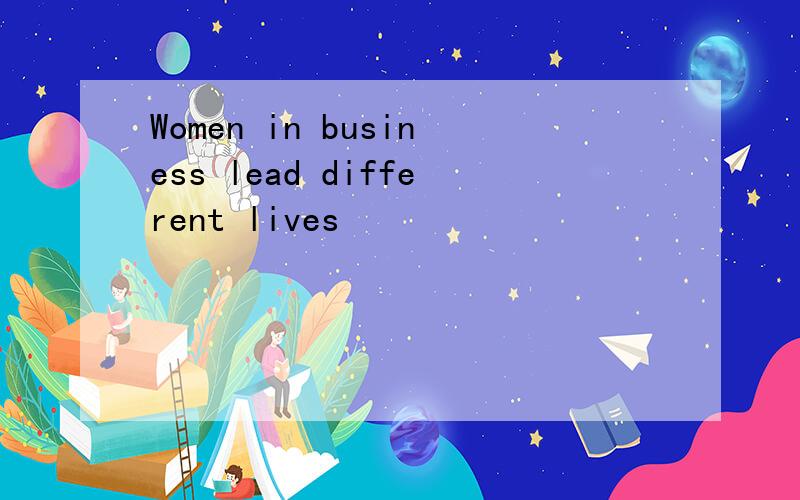Women in business lead different lives
