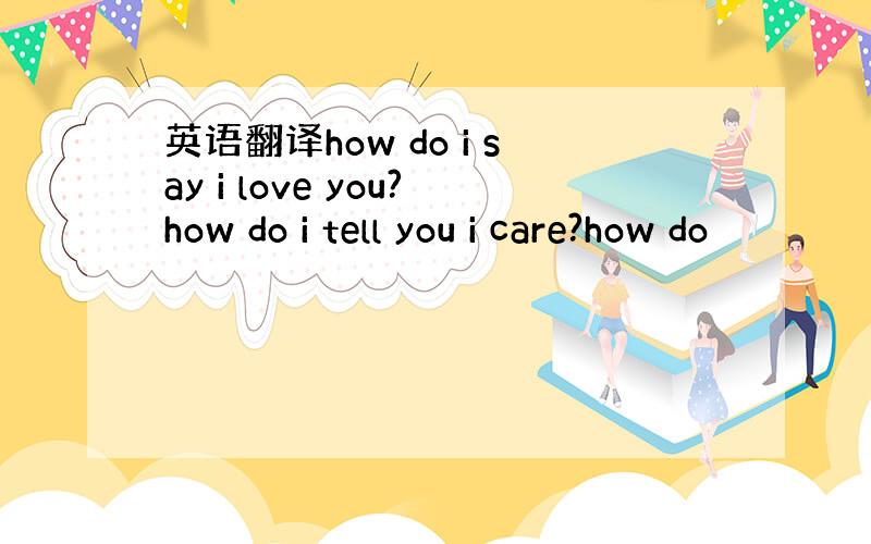 英语翻译how do i say i love you?how do i tell you i care?how do
