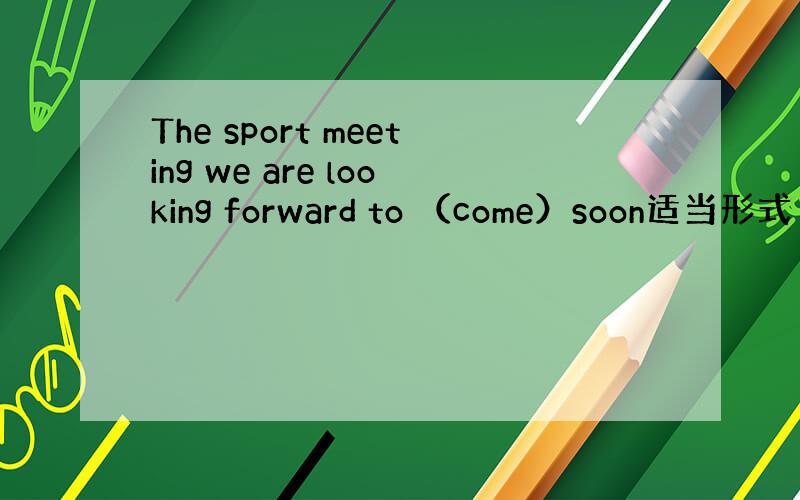 The sport meeting we are looking forward to （come）soon适当形式