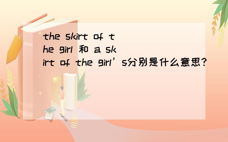 the skirt of the girl 和 a skirt of the girl’s分别是什么意思?
