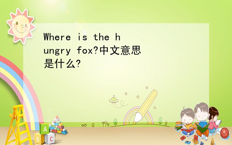 Where is the hungry fox?中文意思是什么?