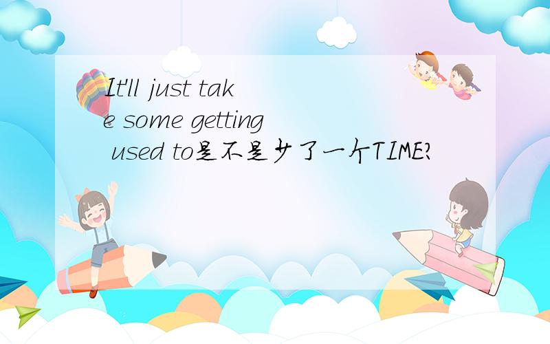 It'll just take some getting used to是不是少了一个TIME?