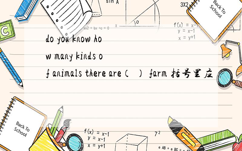 do you know how many kinds of animals there are（ ） farm 括号里应