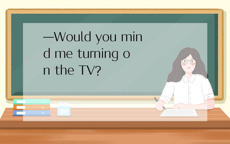 ―Would you mind me turning on the TV?
