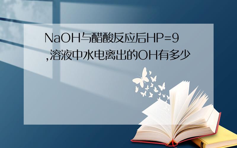 NaOH与醋酸反应后HP=9,溶液中水电离出的OH有多少