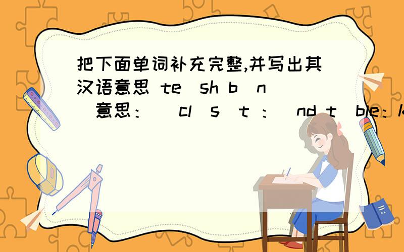 把下面单词补充完整,并写出其汉语意思 te_sh b_n(意思：) cl_s_t ：_nd t_ble：k_tch_n：