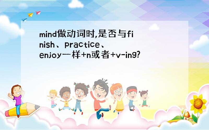 mind做动词时,是否与finish、practice、enjoy一样+n或者+v-ing?