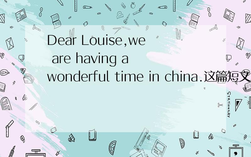 Dear Louise,we are having a wonderful time in china.这篇短文解答.急