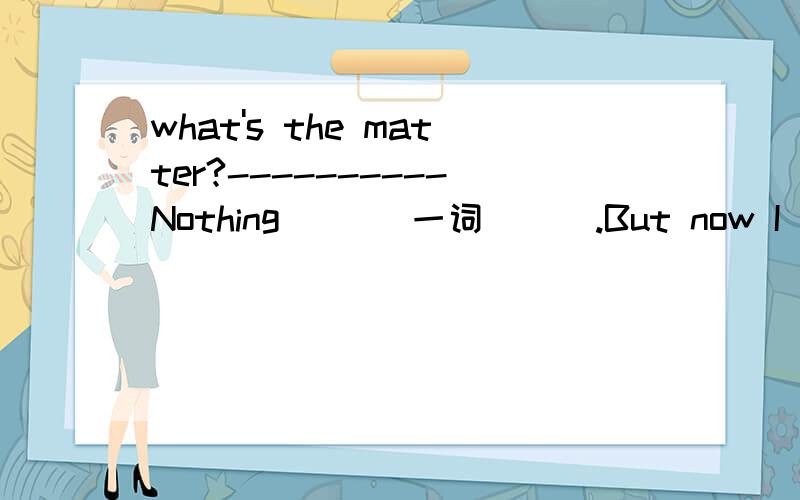 what's the matter?----------Nothing ___一词___.But now I ___一词
