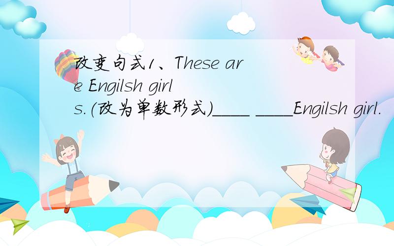 改变句式1、These are Engilsh girls.(改为单数形式）____ ____Engilsh girl.