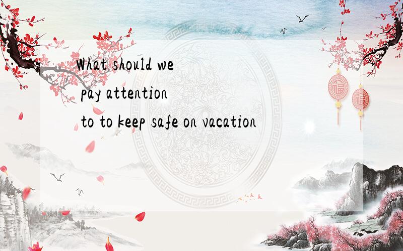 What should we pay attention to to keep safe on vacation