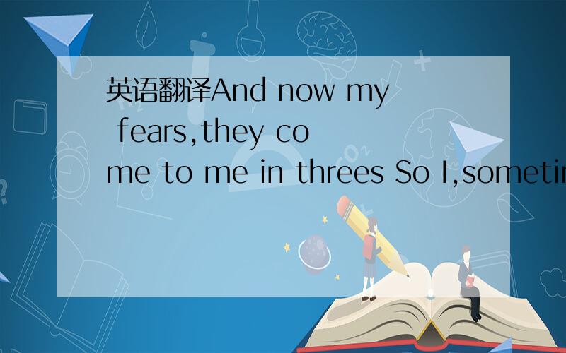英语翻译And now my fears,they come to me in threes So I,sometime