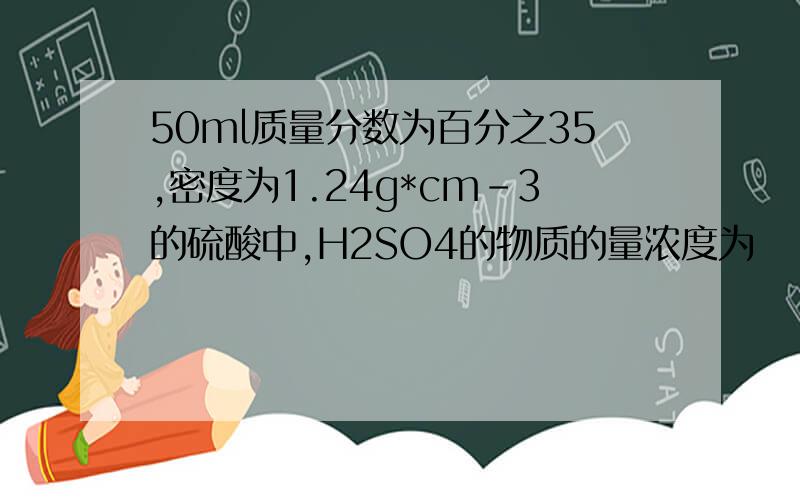 50ml质量分数为百分之35,密度为1.24g*cm-3的硫酸中,H2SO4的物质的量浓度为