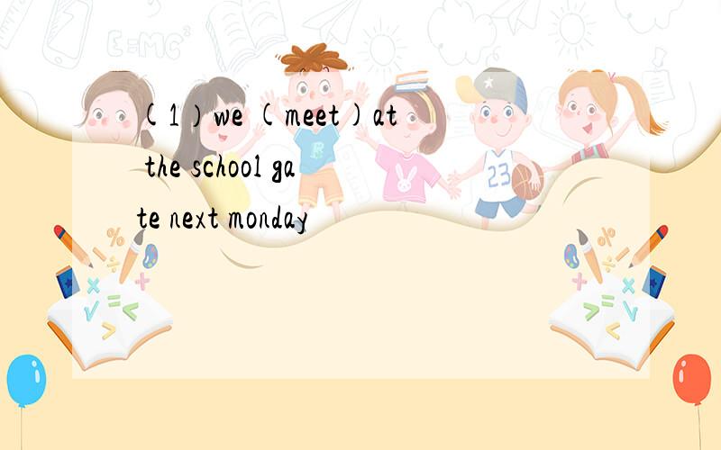 (1）we (meet)at the school gate next monday