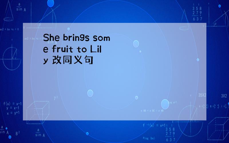 She brings some fruit to LiIy 改同义句