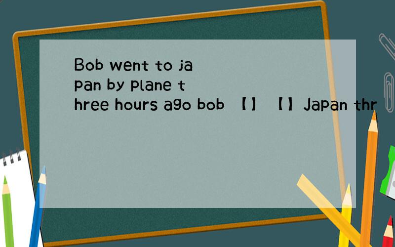 Bob went to japan by plane three hours ago bob 【】【】Japan thr