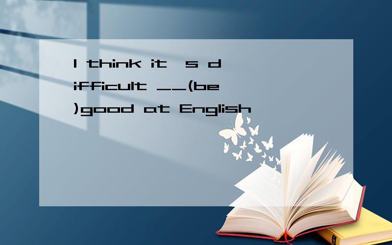 I think it's difficult __(be)good at English