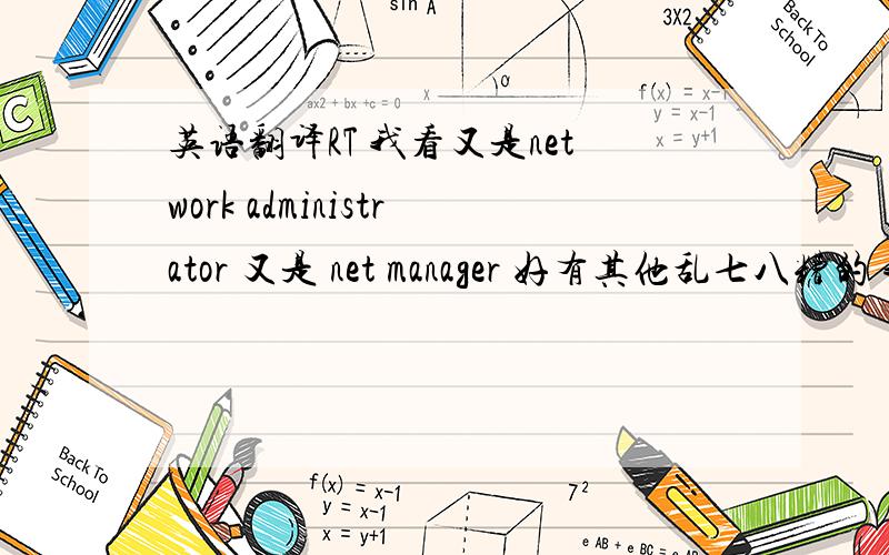 英语翻译RT 我看又是network administrator 又是 net manager 好有其他乱七八糟的 我都