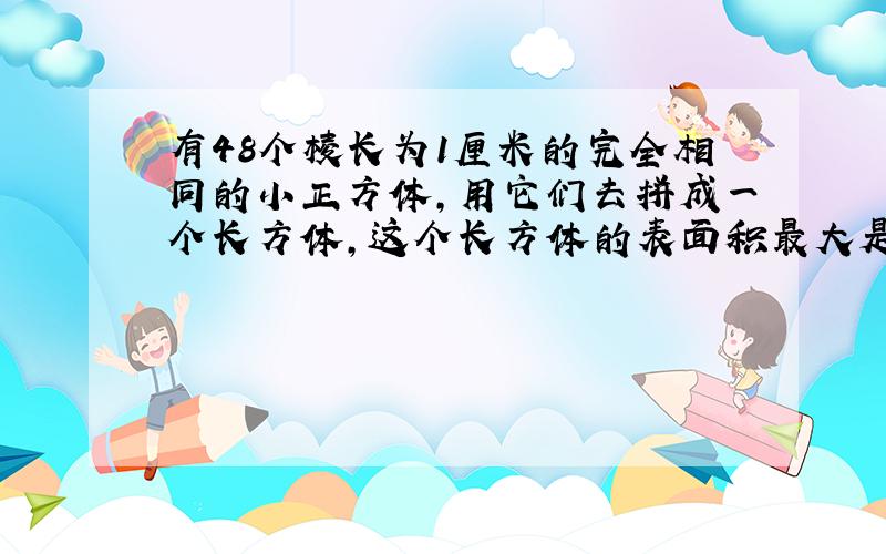 有48个棱长为1厘米的完全相同的小正方体,用它们去拼成一个长方体,这个长方体的表面积最大是（ ）平方厘米,最小是（ ）平