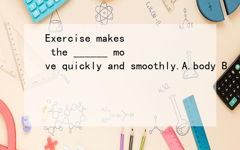 Exercise makes the ______ move quickly and smoothly.A.body B