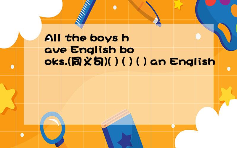 All the boys have English books.(同义句)( ) ( ) ( ) an English