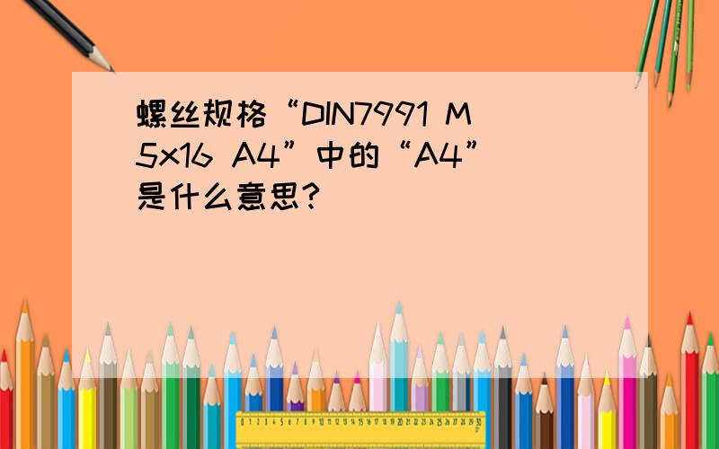 螺丝规格“DIN7991 M5x16 A4”中的“A4”是什么意思?