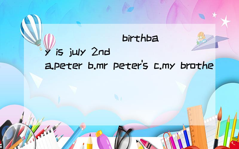 _______birthbay is july 2nd a.peter b.mr peter's c.my brothe