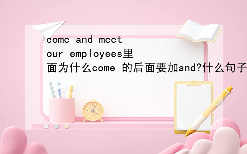 come and meet our employees里面为什么come 的后面要加and?什么句子的情况下要加and呢
