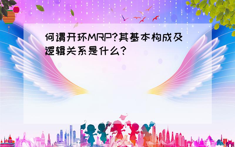 何谓开环MRP?其基本构成及逻辑关系是什么?