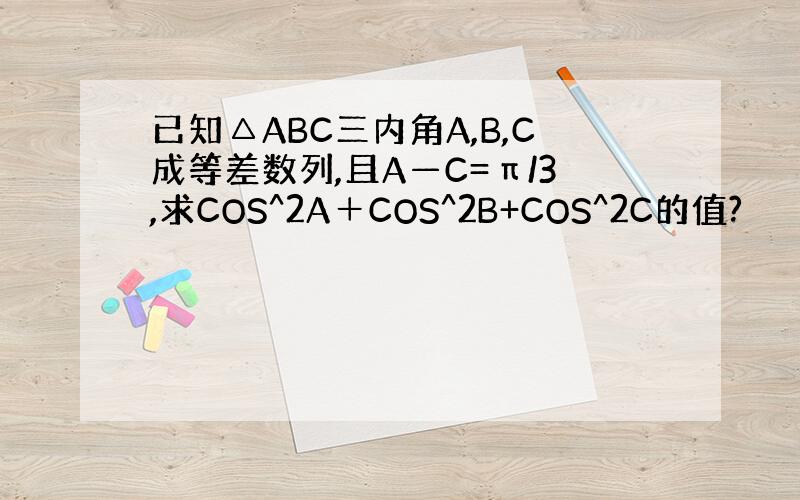 已知△ABC三内角A,B,C成等差数列,且A—C=π/3,求COS^2A＋COS^2B+COS^2C的值?