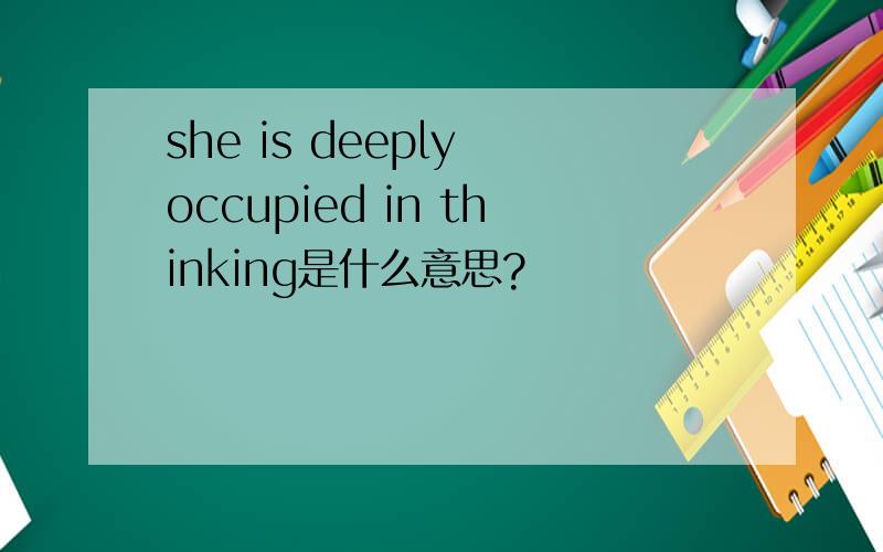 she is deeply occupied in thinking是什么意思?