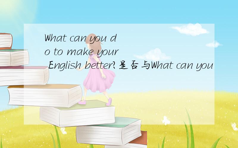 What can you do to make your English better?是否与What can you