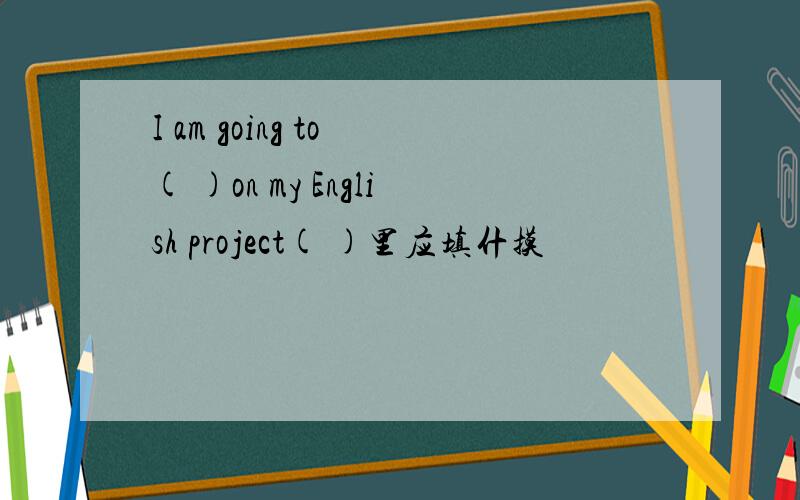 I am going to ( )on my English project( )里应填什摸