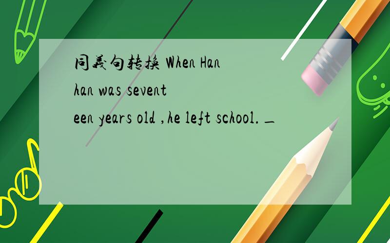 同义句转换 When Hanhan was seventeen years old ,he left school._