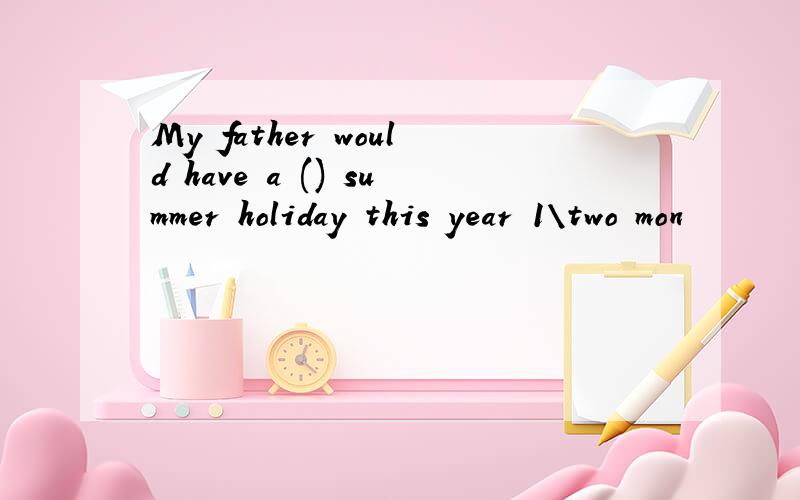 My father would have a () summer holiday this year 1\two mon