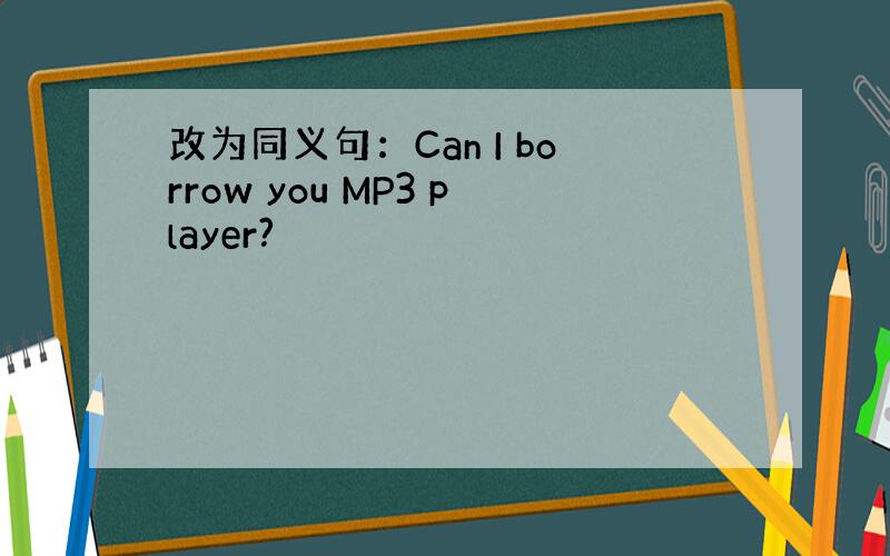 改为同义句：Can I borrow you MP3 player?
